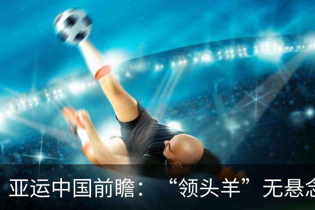 亚运中国前瞻：“领头羊”无悬念 “含金量”见真章