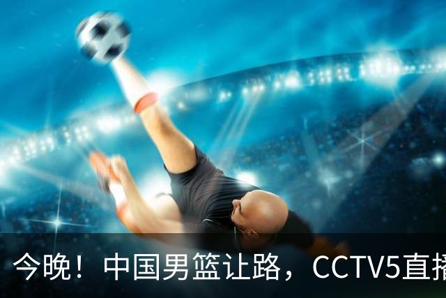 今晚！中国男篮让路，CCTV5直播中超，浙江队残阵出战VS武汉三镇，王钰栋等驰援国足亚运队